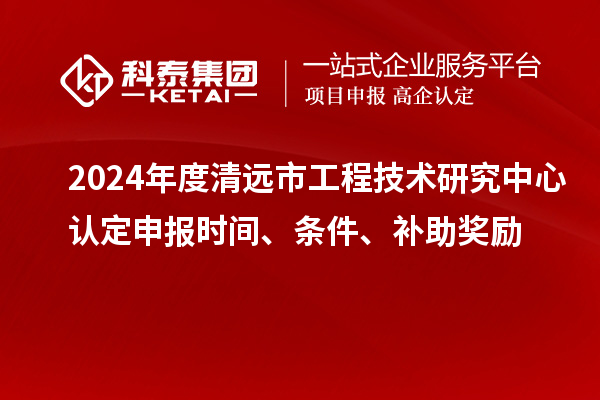 2024年度清遠市工程技術(shù)研究中心認定申報時(shí)間、條件、補助獎勵