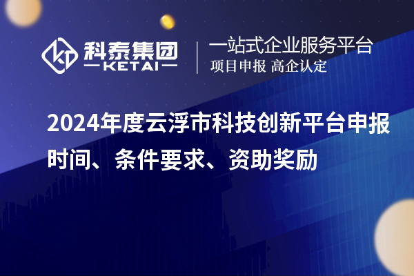 2024年度云浮市科技創(chuàng  )新平臺申報時(shí)間、條件要求、資助獎勵