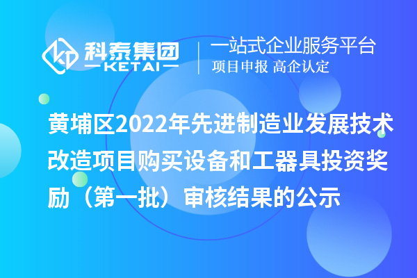 黃埔區2022年先進(jìn)制造業(yè)發(fā)展技術(shù)改造項目購買(mǎi)設備和工器具投資獎勵（第一批）審核結果的公示