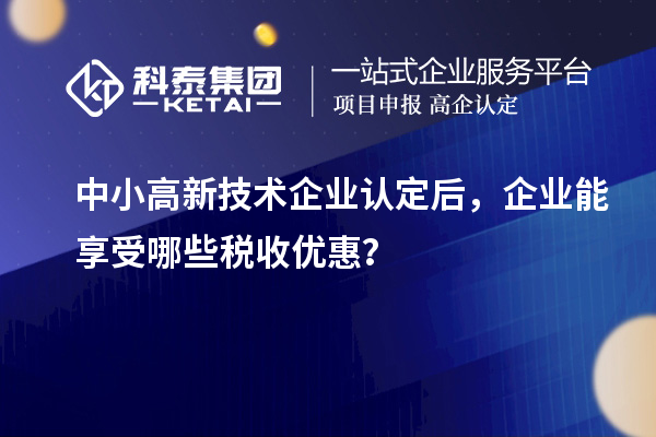 中小高新技術(shù)企業(yè)認(rèn)定后，企業(yè)能享受哪些稅收優(yōu)惠？