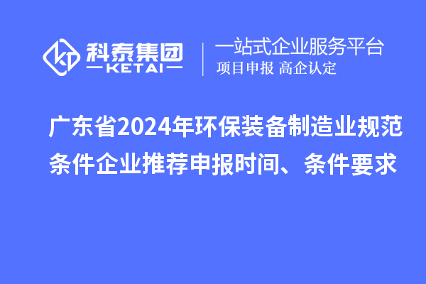 廣東省2024年環(huán)保裝備制造業(yè)規(guī)范條件企業(yè)推薦申報(bào)時間、條件要求