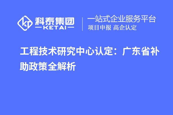 工程技術(shù)研究中心認(rèn)定：廣東省補(bǔ)助政策全解析