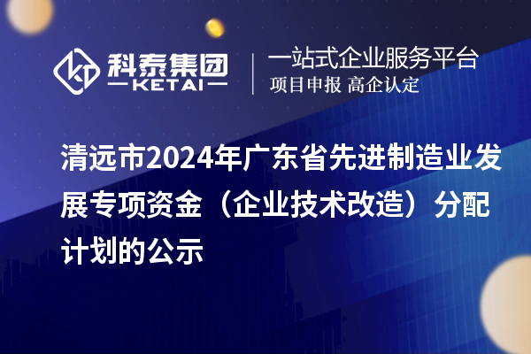 清遠(yuǎn)市2024年廣東省先進(jìn)制造業(yè)發(fā)展專項(xiàng)資金（企業(yè)技術(shù)改造）分配計(jì)劃的公示