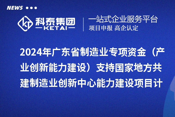 2024年廣東省制造業(yè)專項(xiàng)資金（產(chǎn)業(yè)創(chuàng)新能力建設(shè)）支持國(guó)家地方共建制造業(yè)創(chuàng)新中心能力建設(shè)項(xiàng)目計(jì)劃