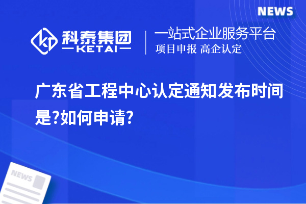 廣東省工程中心認定通知發(fā)布時(shí)間是?如何申請?