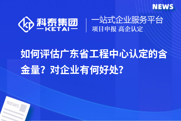 如何評估廣東省工程中心認定的含金量？對企業(yè)有何好處？