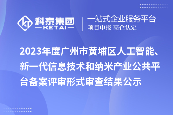 2023年度廣州市黃埔區(qū)人工智能、新一代信息技術和納米產(chǎn)業(yè)公共平臺備案評審形式審查結果公示