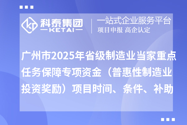 廣州市2025年省級制造業(yè)當家重點(diǎn)任務(wù)保障專(zhuān)項資金（普惠性制造業(yè)投資獎勵）項目時(shí)間、條件、補助獎勵