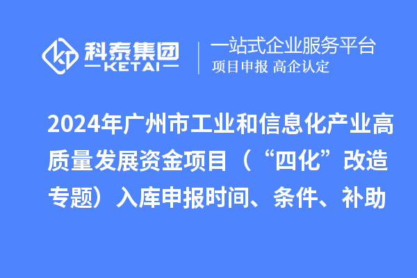 2024年廣州市工業(yè)和信息化產(chǎn)業(yè)高質(zhì)量發(fā)展資金項目（“四化”改造專(zhuān)題）入庫申報時(shí)間、條件、補助獎勵