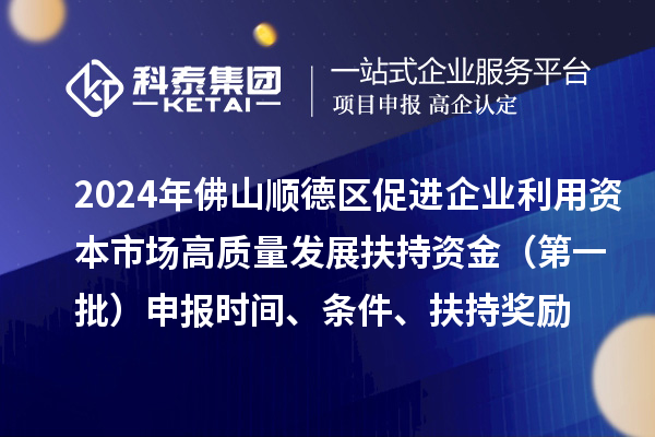 2024年佛山順德區促進(jìn)企業(yè)利用資本市場(chǎng)高質(zhì)量發(fā)展扶持資金（第一批）申報時(shí)間、條件、扶持獎勵