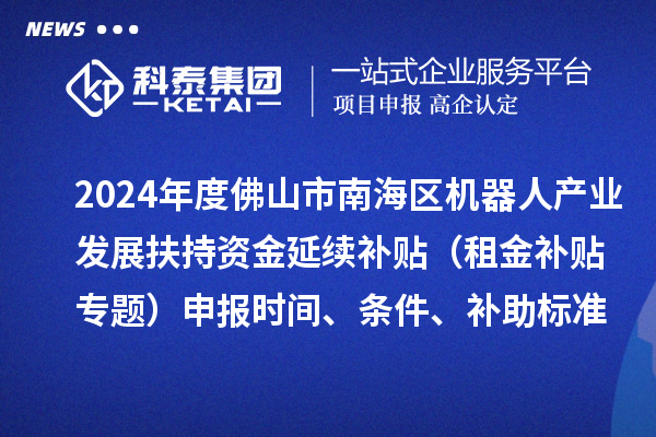 2024年度佛山市南海區(qū)機(jī)器人產(chǎn)業(yè)發(fā)展扶持資金延續(xù)補(bǔ)貼（租金補(bǔ)貼專(zhuān)題）申報(bào)時(shí)間、條件、補(bǔ)助標(biāo)準(zhǔn)