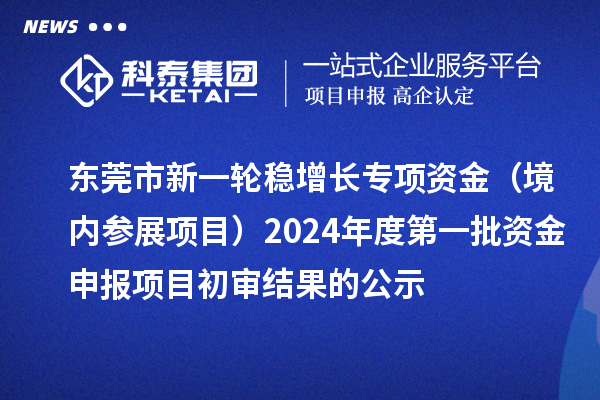 東莞市新一輪穩(wěn)增長(zhǎng)專項(xiàng)資金（境內(nèi)參展項(xiàng)目）2024年度第一批資金申報(bào)項(xiàng)目初審結(jié)果的公示