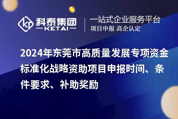 2024年東莞市高質(zhì)量發(fā)展專項資金標準化戰(zhàn)略資助項目申報時間、條件要求、補助獎勵