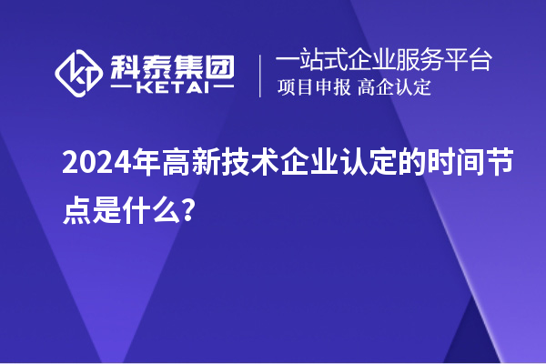 2024年高新技術(shù)企業(yè)認(rèn)定的時(shí)間節(jié)點(diǎn)是什么？