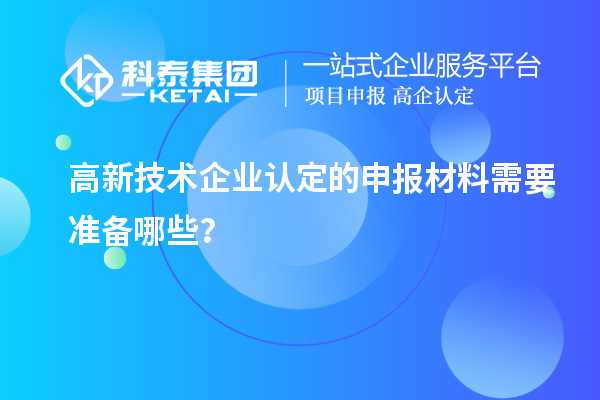 高新技術(shù)企業(yè)認(rèn)定的申報(bào)材料需要準(zhǔn)備哪些？