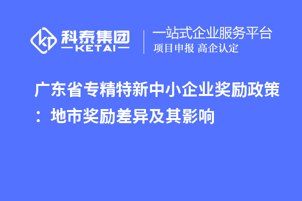 廣東省專精特新中小企業(yè)獎(jiǎng)勵(lì)政策：地市獎(jiǎng)勵(lì)差異及其影響