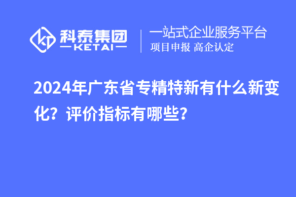 2024年廣東省專精特新有什么新變化？評(píng)價(jià)指標(biāo)有哪些？