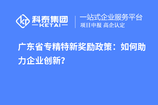 廣東省專精特新獎勵政策：如何助力企業(yè)創(chuàng)新？