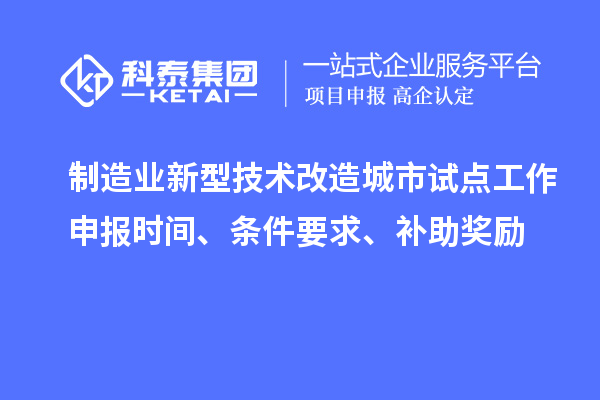 制造業(yè)新型技術(shù)改造城市試點(diǎn)工作申報時(shí)間、條件要求、補助獎勵