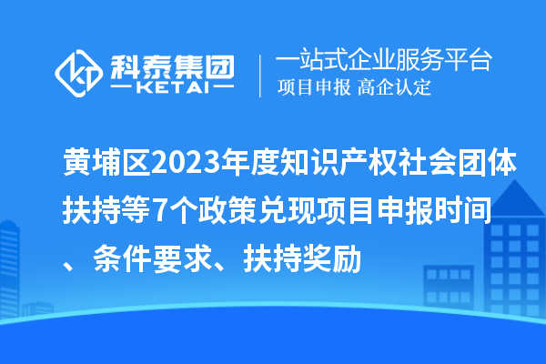 黃埔區2023年度知識產(chǎn)權社會(huì )團體扶持等7個(gè)政策兌現<a href=http://qiyeqqexmail.cn/shenbao.html target=_blank class=infotextkey>項目申報</a>時(shí)間、條件要求、扶持獎勵