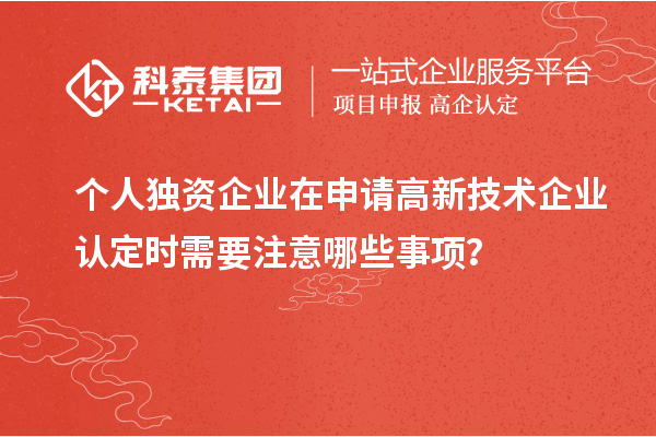 個人獨資企業(yè)在申請高新技術企業(yè)認定時需要注意哪些事項？