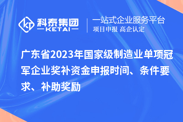 廣東省2023年國家級制造業(yè)單項冠軍企業(yè)獎補資金申報時(shí)間、條件要求、補助獎勵