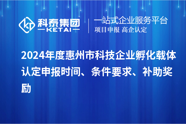 2024年度惠州市科技企業(yè)孵化載體認定申報時(shí)間、條件要求、補助獎勵