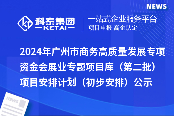 2024年廣州市促進商務高質(zhì)量發(fā)展專項資金會展業(yè)專題項目庫（第二批）項目安排計劃（初步安排）的公示