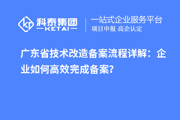 廣東省技術(shù)改造備案流程詳解：企業(yè)如何高效完成備案？