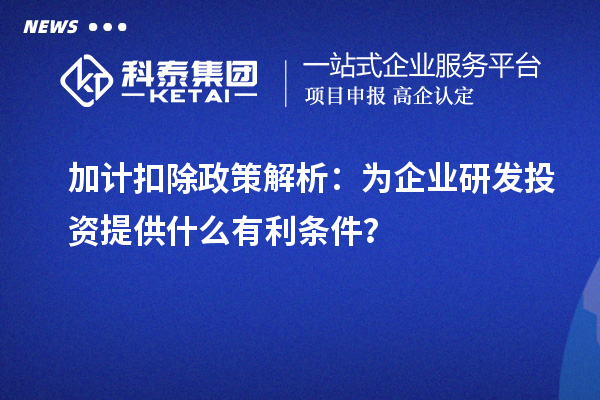 加計扣除政策解析：為企業(yè)研發(fā)投資提供什么有利條件？