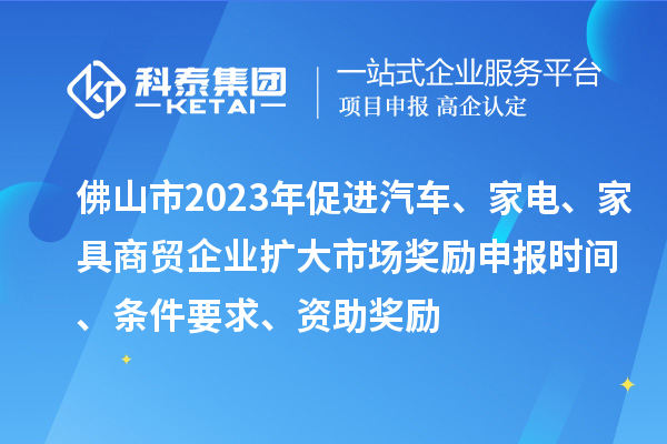 佛山市2023年促進(jìn)汽車(chē)、家電、家具商貿企業(yè)擴大市場(chǎng)獎勵申報時(shí)間、條件要求、資助獎勵