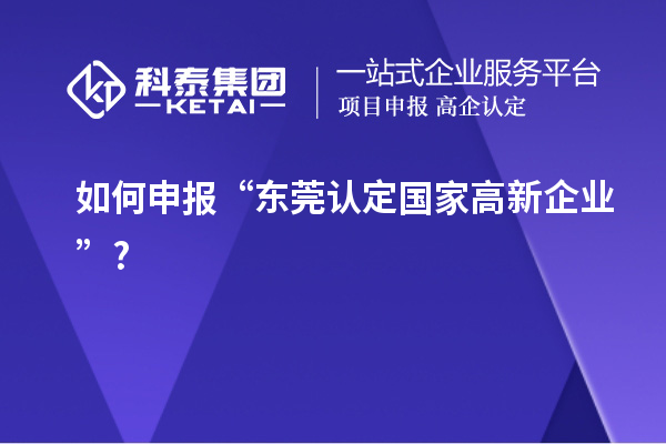 如何申報(bào)“東莞認(rèn)定國(guó)家高新企業(yè)”?