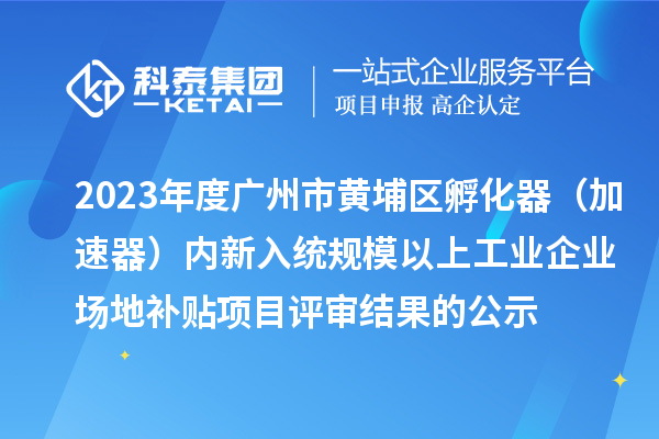 2023年度廣州市黃埔區孵化器（加速器）內新入統規模以上工業(yè)企業(yè)場(chǎng)地補貼項目評審結果的公示