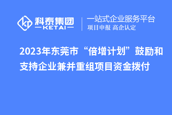 2023年東莞市“倍增計(jì)劃”鼓勵(lì)和支持企業(yè)兼并重組項(xiàng)目資金撥付