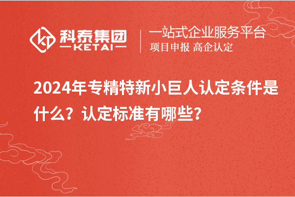 2024年專精特新小巨人認(rèn)定條件是什么？認(rèn)定標(biāo)準(zhǔn)有哪些？