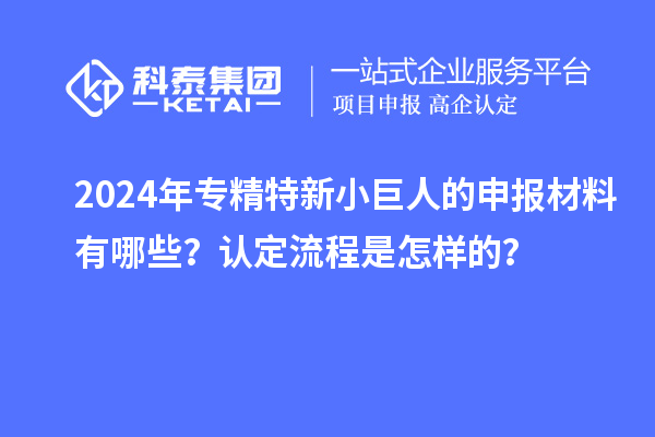 2024年專精特新小巨人的申報材料有哪些？認定流程是怎樣的？