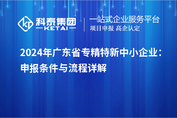 2024年廣東省<a href=http://qiyeqqexmail.cn/fuwu/zhuanjingtexin.html target=_blank class=infotextkey>專(zhuān)精特新中小企業(yè)</a>：申報條件與流程詳解