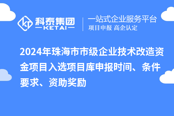 2024年珠海市市級企業(yè)技術(shù)改造資金項目入選項目庫申報時(shí)間、條件要求、資助獎勵