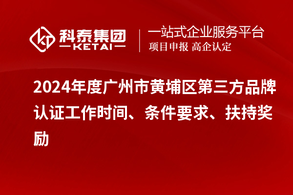 2024年度廣州市黃埔區第三方品牌認證工作時(shí)間、條件要求、扶持獎勵