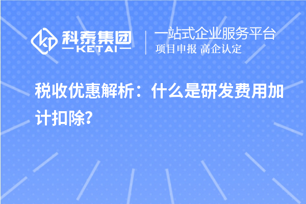 稅收優(yōu)惠解析：什么是研發(fā)費(fèi)用加計(jì)扣除？