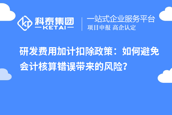 研發(fā)費(fèi)用加計(jì)扣除政策：如何避免會(huì)計(jì)核算錯(cuò)誤帶來的風(fēng)險(xiǎn)？