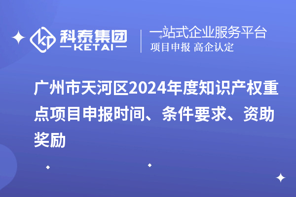 廣州市天河區(qū)2024年度知識產(chǎn)權(quán)重點項目申報時間、條件要求、資助獎勵