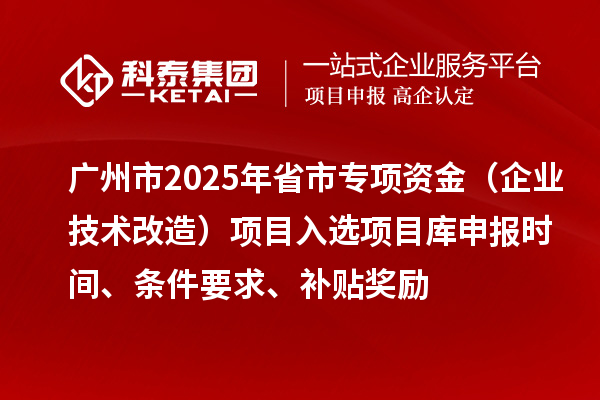 廣州市2025年省市專(zhuān)項資金（企業(yè)技術(shù)改造）項目入選項目庫申報時(shí)間、條件要求、補貼獎勵