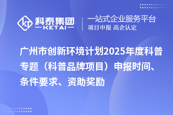 廣州市創(chuàng)新環(huán)境計劃2025年度科普專題（科普品牌項目）申報時間、條件要求、資助獎勵