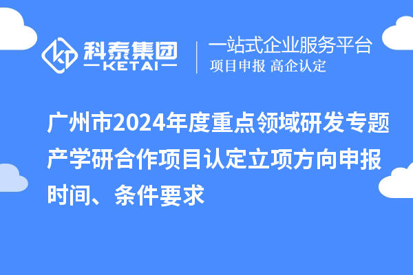 廣州市2024年度重點(diǎn)領(lǐng)域研發(fā)專題產(chǎn)學(xué)研合作項(xiàng)目認(rèn)定立項(xiàng)方向申報(bào)時(shí)間、條件要求