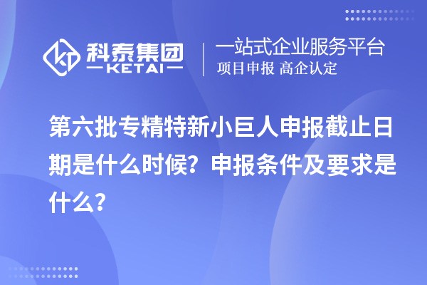 第六批<a href=http://qiyeqqexmail.cn/fuwu/zhuanjingtexin.html target=_blank class=infotextkey>專精特新小巨人申報</a>截止日期是什么時候？申報條件及要求是什么？