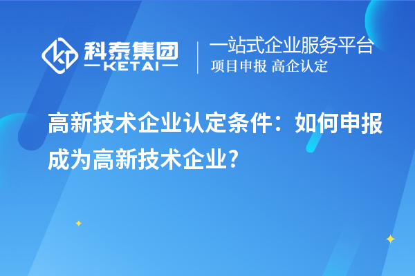 高新技術(shù)企業(yè)認(rèn)定條件：如何申報(bào)成為高新技術(shù)企業(yè)?