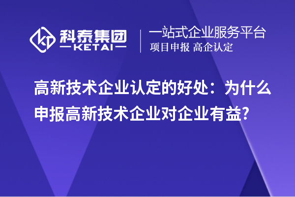 高新技術(shù)企業(yè)認(rèn)定的好處：為什么申報(bào)高新技術(shù)企業(yè)對(duì)企業(yè)有益?