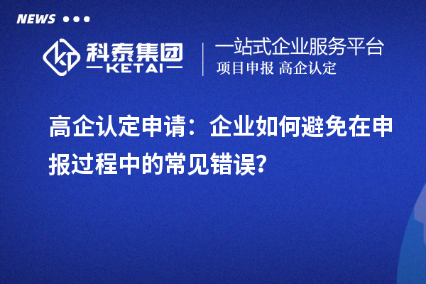 高企認定申請：企業(yè)如何避免在申報過程中的常見錯誤？