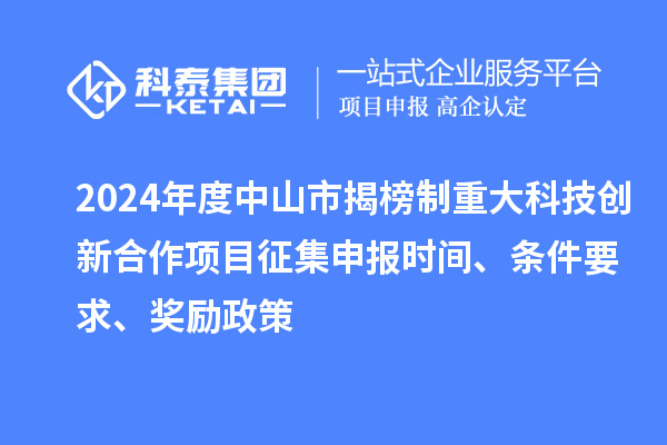 2024年度中山市揭榜制重大科技創(chuàng  )新合作項目征集申報時(shí)間、條件要求、獎勵政策